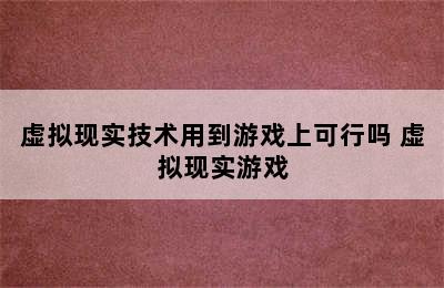 虚拟现实技术用到游戏上可行吗 虚拟现实游戏